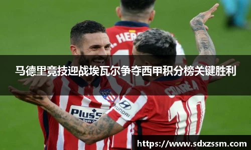 马德里竞技迎战埃瓦尔争夺西甲积分榜关键胜利