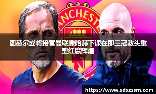 图赫尔或将接管曼联滕哈赫下课在即三冠教头重塑红魔辉煌