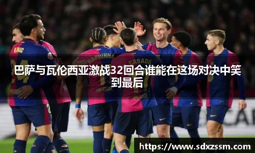 巴萨与瓦伦西亚激战32回合谁能在这场对决中笑到最后