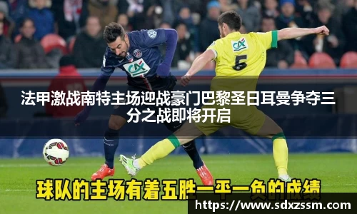法甲激战南特主场迎战豪门巴黎圣日耳曼争夺三分之战即将开启