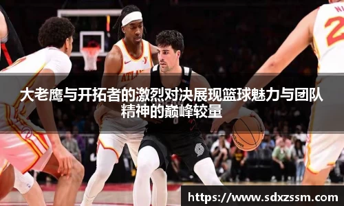 大老鹰与开拓者的激烈对决展现篮球魅力与团队精神的巅峰较量